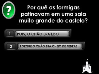 Por quê as formigas 
patinavam em uma sala 
muito grande do castelo? 
 