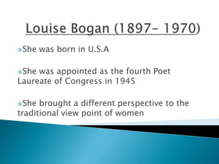 She was born in U.S.A
She was appointed as the fourth Poet
Laureate of Congress in 1945
She brought a different perspective to the
traditional view point of women
 