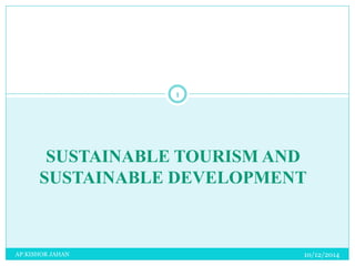 1 
SUSTAINABLE TOURISM AND 
SUSTAINABLE DEVELOPMENT 
AP.KISHOR JAHAN 10/12/2014 
 