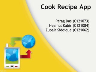 Cook Recipe App 
Parag Das (C121073) 
Neamul Kabir (C121084) 
Zubair Siddique (C121062) 
 