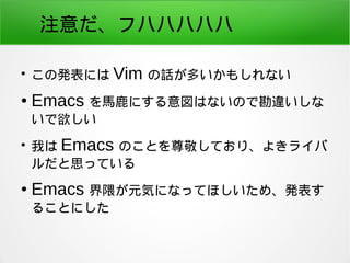 注意だ、フハハハハハ 
● この発表には Vim の話が多いかもしれない 
● Emacs を馬鹿にする意図はないので勘違いしな 
いで欲しい 
● 我は Emacs のことを尊敬しており、よきライバ 
ルだと思っている 
● Emacs 界隈...