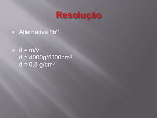  Alternativa “b”. 
 d = m/v 
d = 4000g/5000cm3 
d = 0,8 g/cm3 
 