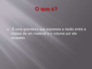  É uma grandeza que expressa a razão entre a 
massa de um material e o volume por ele 
ocupado. 
 