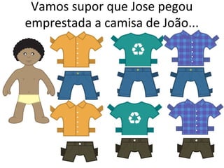 Vamos supor que Jose pegou 
emprestada a camisa de João... 
 