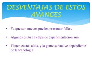 • Ya que son nuevos pueden presentar fallas. 
• Algunos están en etapa de experimentación aun. 
• Tienen costos altos, y la gente se vuelve dependiente 
de la tecnología. 
 