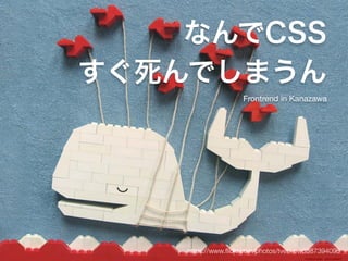 なんでCSS 
すぐ死んでしまうん 
Frontrend in Kanazawa 
https://www.flickr.com/photos/tveskov/3387394098 
 