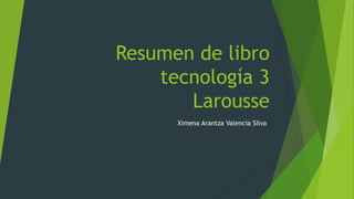 Resumen de libro 
tecnología 3 
Larousse 
Ximena Arantza Valencia Silva 
 