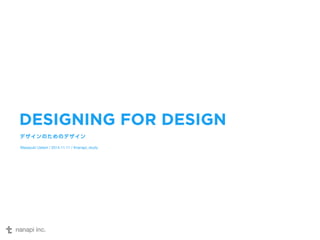 DESIGNING FOR DESIGN 
デザインのためのデザイン 
Masayuki Uetani / 2014.11.11 / #nanapi_study 
 