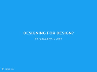 DESIGNING FOR DESIGN? 
デザインのためのデザインって何？ 
 