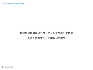 継続的に質の高いアウトプットを生み出すには 
そのための文化、仕組みが不可欠 
チーム開発で起こりがちな問題 
 