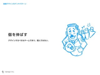 組織デザインのアンチパターン 
個を伸ばす 
デザインするべきはチームであり、個人ではない。 
 