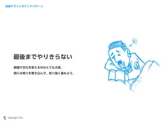 組織デザインのアンチパターン 
最後までやりきらない 
組織や文化を変えるのはとても大変。 
時には周りを巻き込んで、粘り強く進めよう。 
 