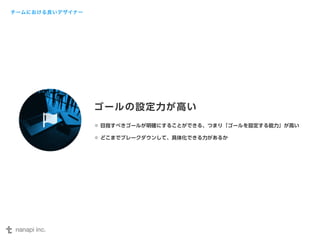 ゴールの設定力が高い 
目指すべきゴールが明確にすることができる、つまり「ゴールを設定する能力」が高い 
どこまでブレークダウンして、具体化できる力があるか 
チームにおける良いデザイナー 
 
