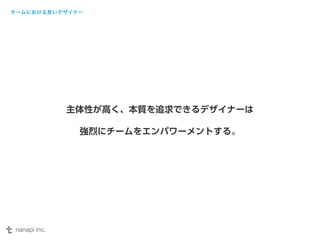 チームにおける良いデザイナー 
主体性が高く、本質を追求できるデザイナーは 
強烈にチームをエンパワーメントする。 
 