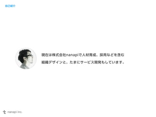 現在は株式会社nanapiで人材育成、採用などを含む 
組織デザインと、たまにサービス開発もしています。 
自己紹介 
 
