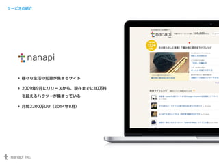 サービスの紹介 
‣ 様々な生活の知恵が集まるサイト 
‣ 2009年9月にリリースから、現在までに10万件 
を超えるハウツーが集まっている 
‣ 月間2200万UU（2014年8月） 
 