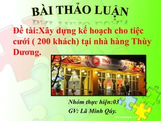 Nhóm thực hiện:03
GV: Lã Minh Qúy.
Đề tài:Xây dựng kế hoạch cho tiệc
cưới ( 200 khách) tại nhà hàng Thùy
Dương.
 