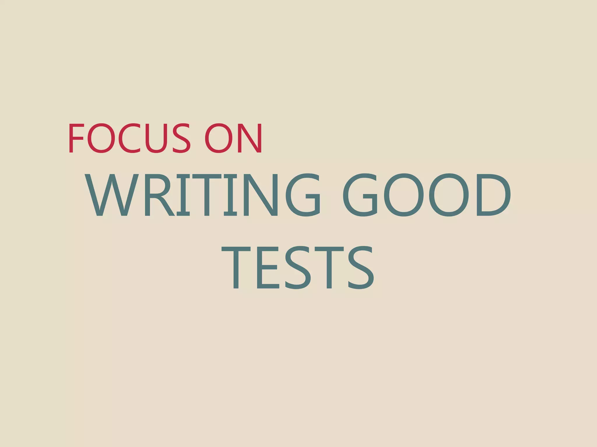 FOCUS ON 
WRITING GOOD 
TESTS 
 