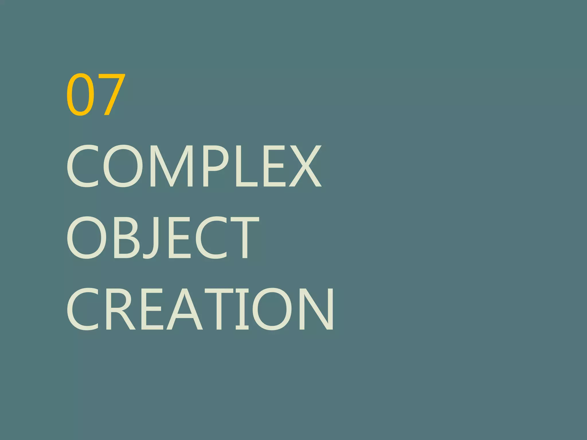 07 
COMPLEX 
OBJECT 
CREATION 
 