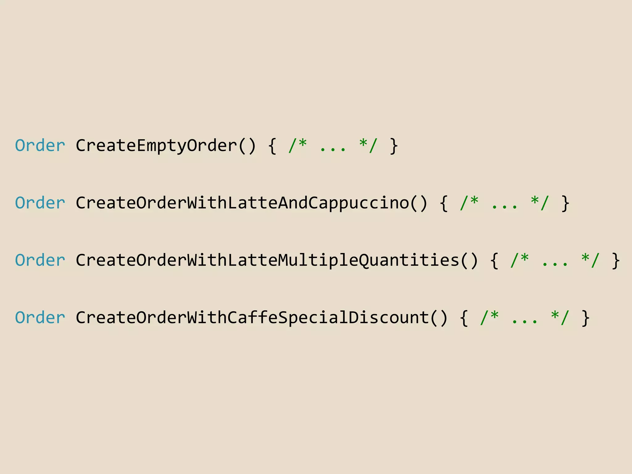 Order CreateEmptyOrder() { /* ... */ } 
Order CreateOrderWithLatteAndCappuccino() { /* ... */ } 
Order CreateOrderWithLatteMultipleQuantities() { /* ... */ } 
Order CreateOrderWithCaffeSpecialDiscount() { /* ... */ } 
 