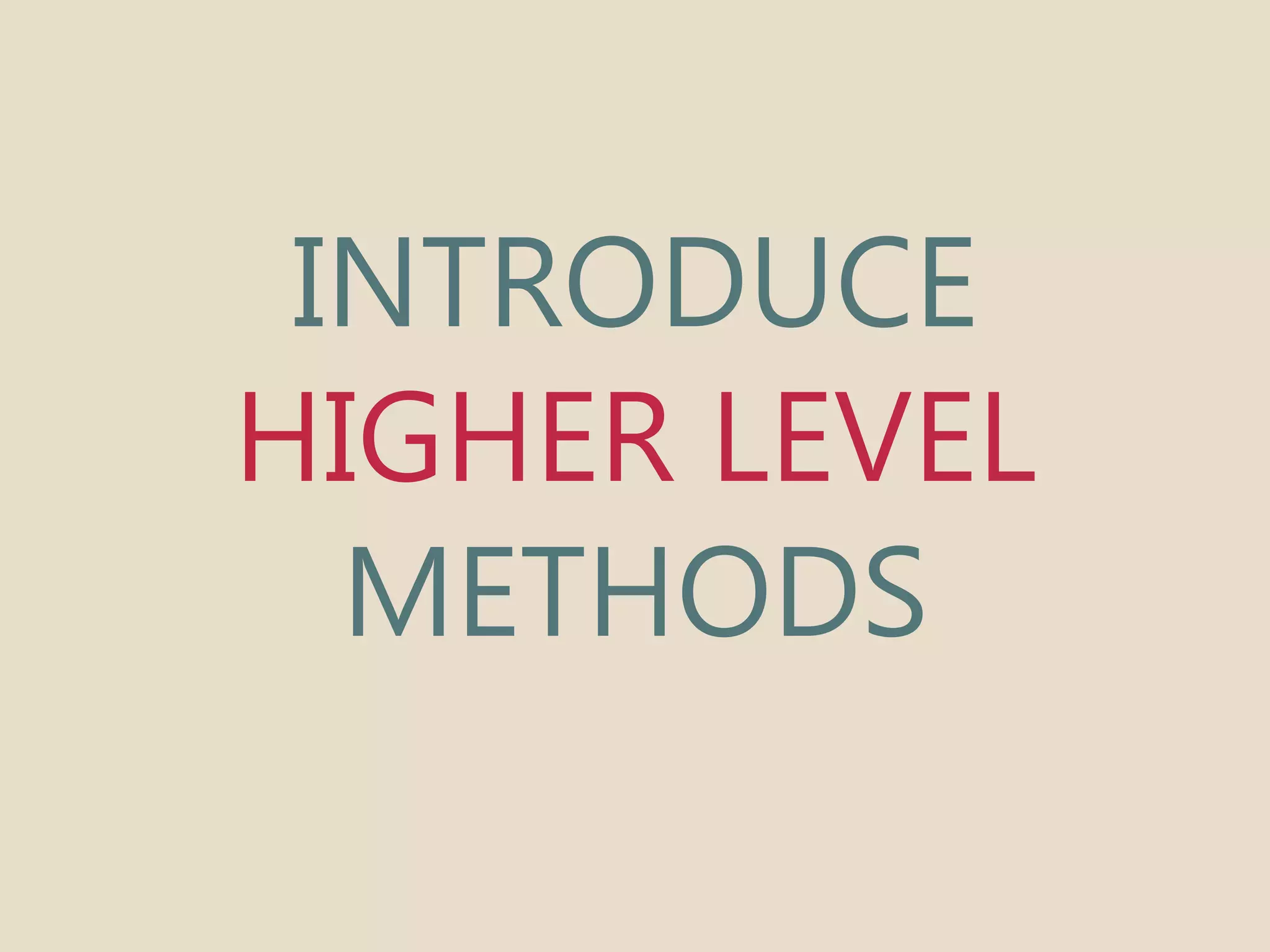 INTRODUCE 
HIGHER LEVEL 
METHODS 
 