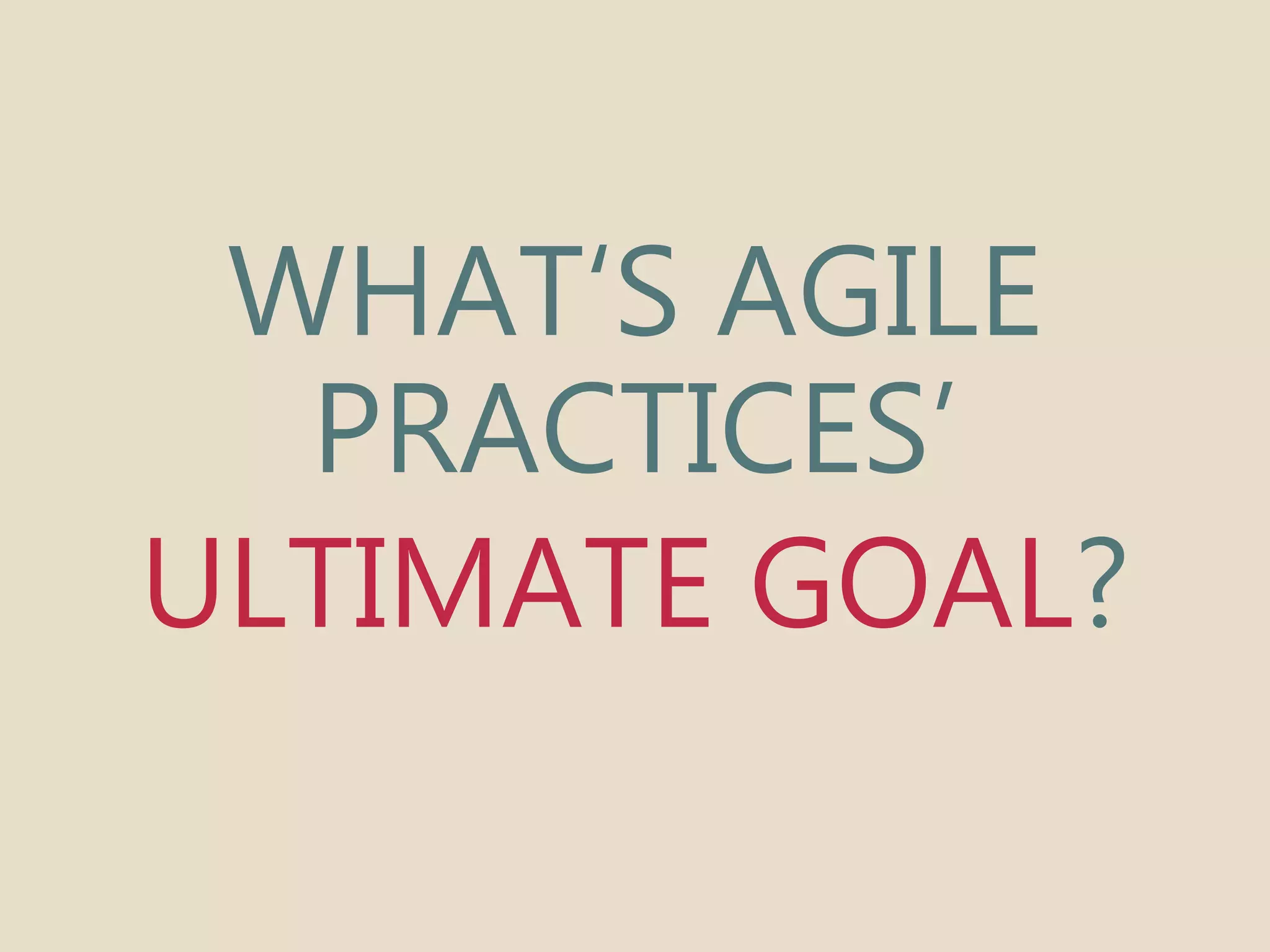 WHAT‘S AGILE 
PRACTICES’ 
ULTIMATE GOAL? 
 