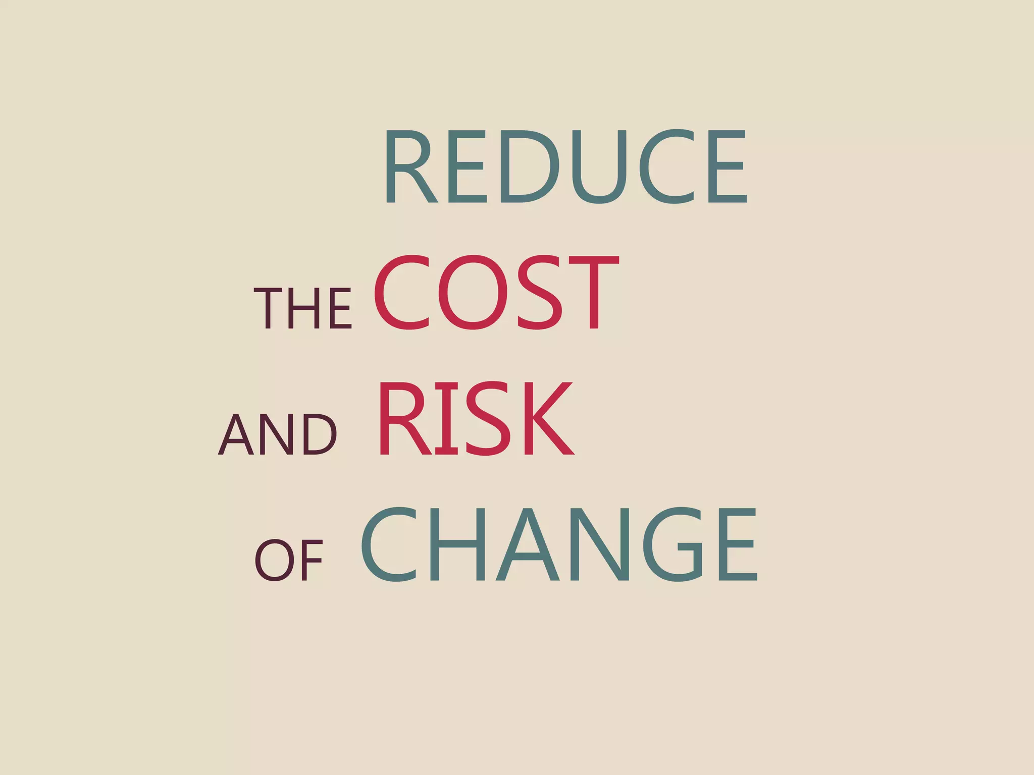 REDUCE 
THE COST 
AND RISK 
OF CHANGE 
 