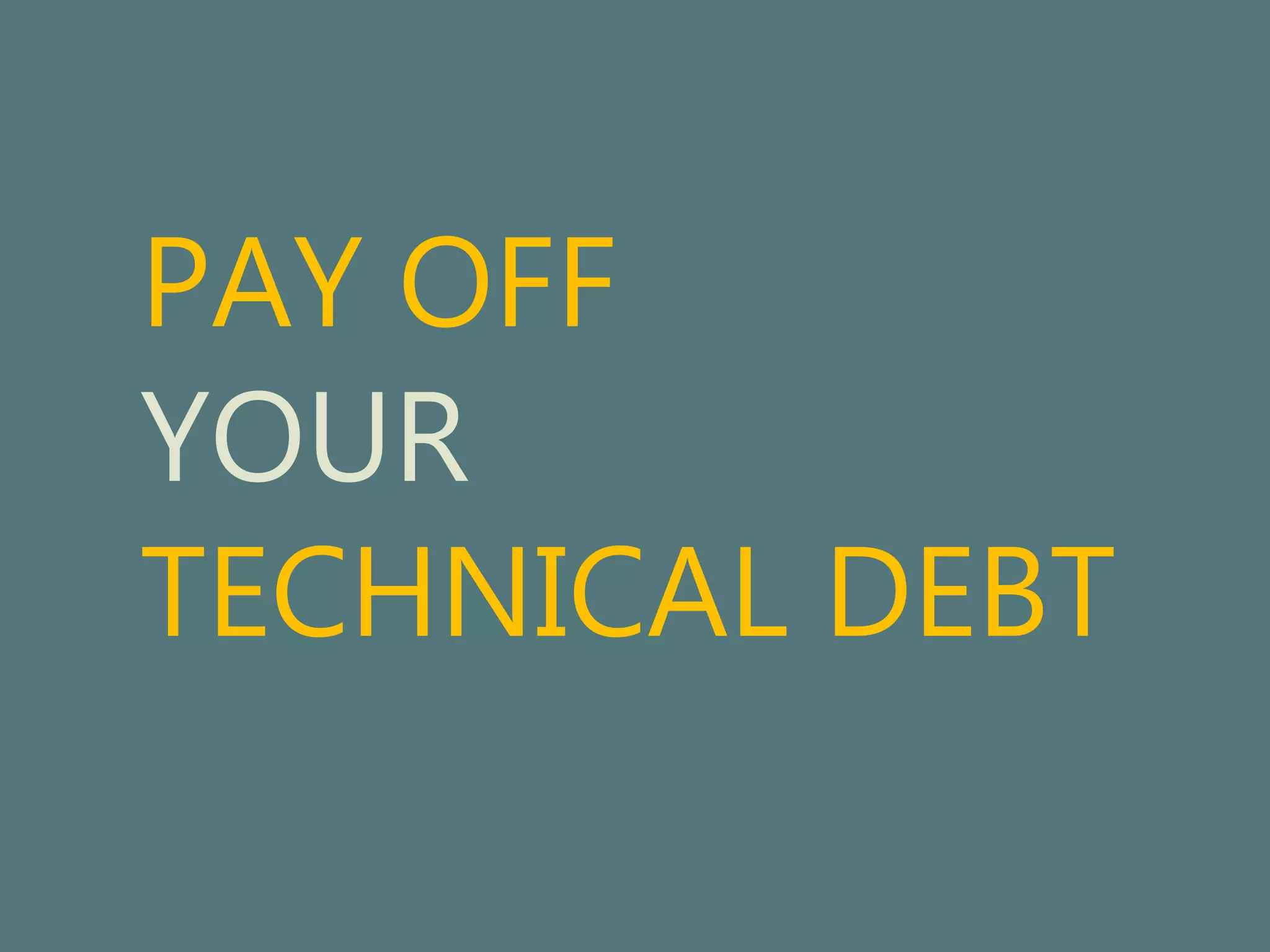 PAY OFF 
YOUR 
TECHNICAL DEBT 
 