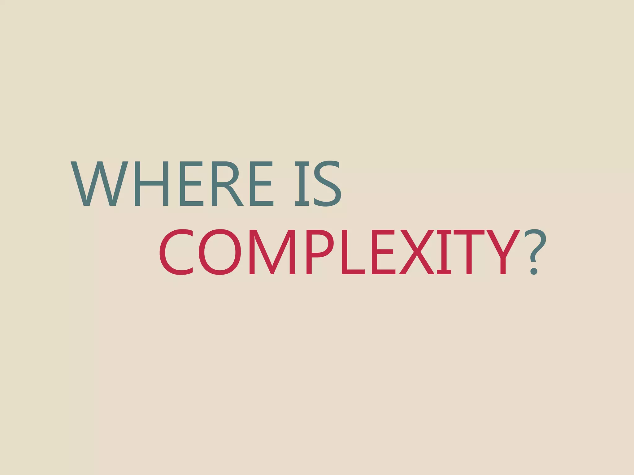 WHERE IS 
COMPLEXITY? 
 