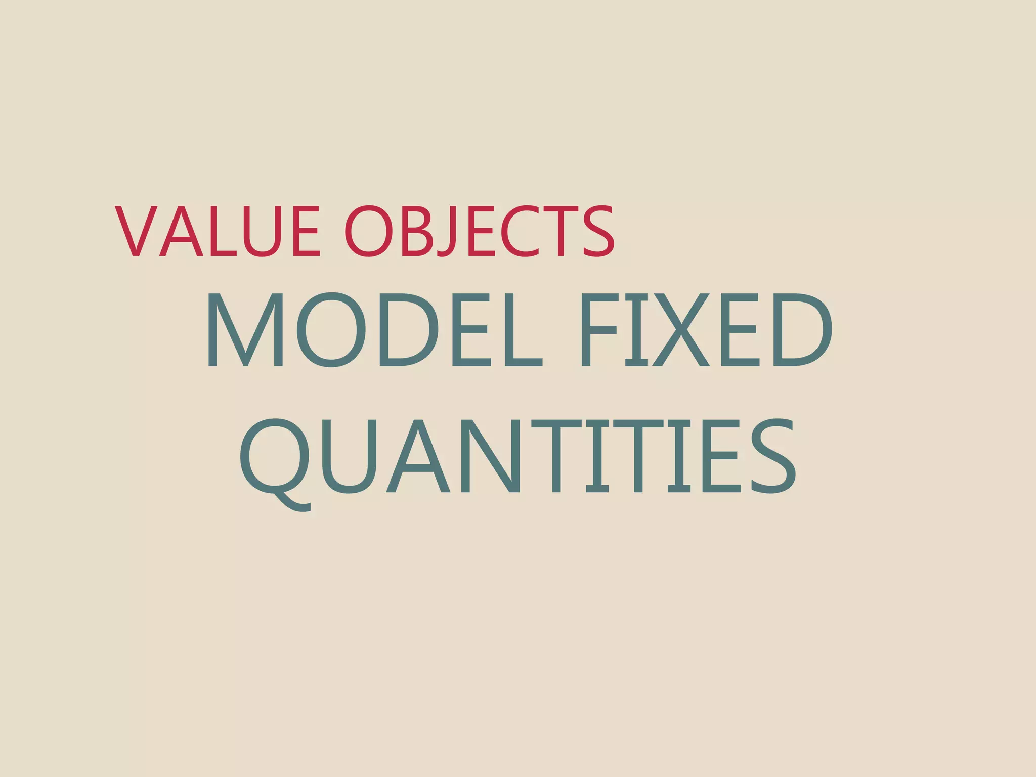 VALUE OBJECTS 
MODEL FIXED 
QUANTITIES 
 