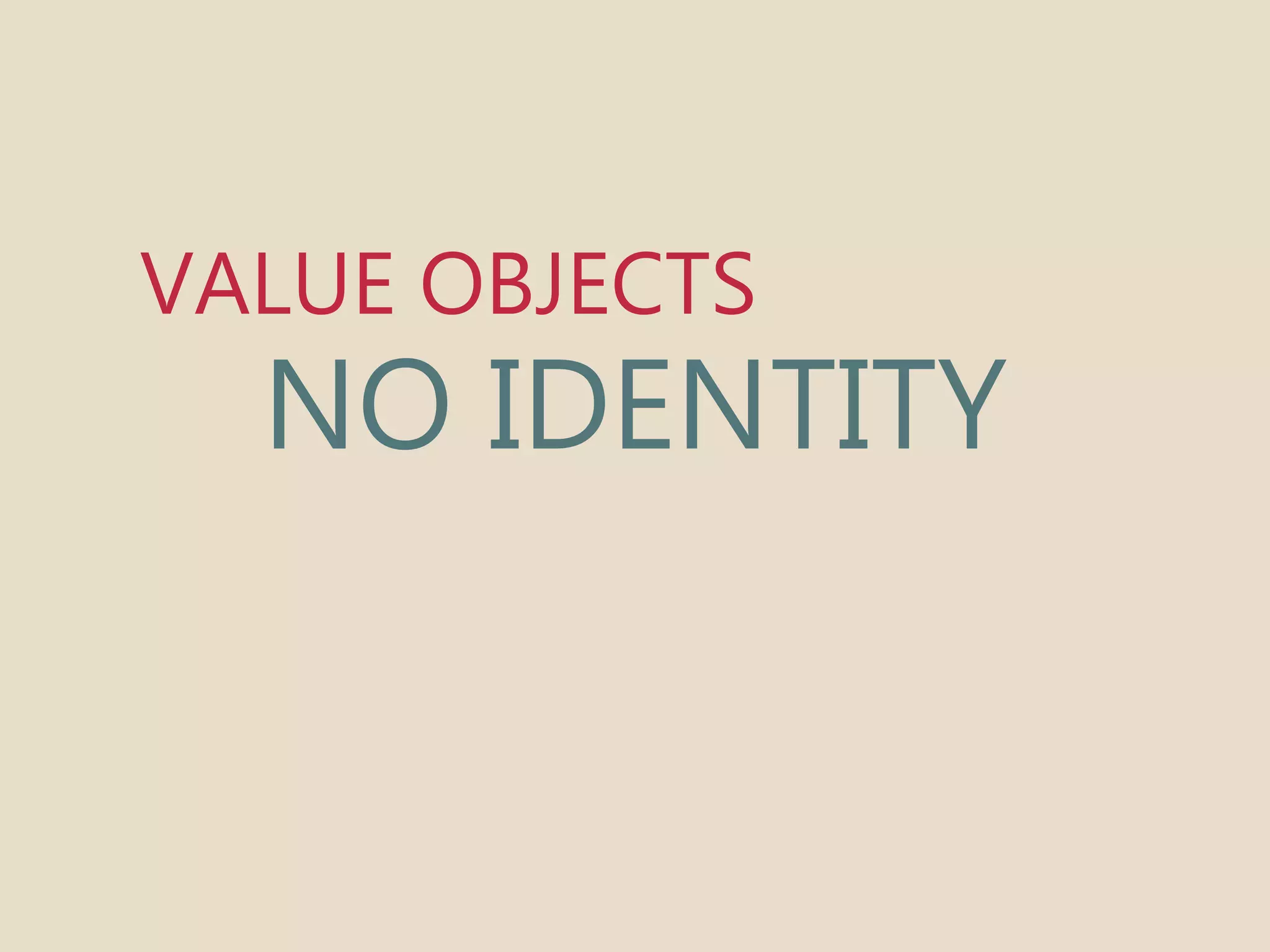 VALUE OBJECTS 
NO IDENTITY 
 
