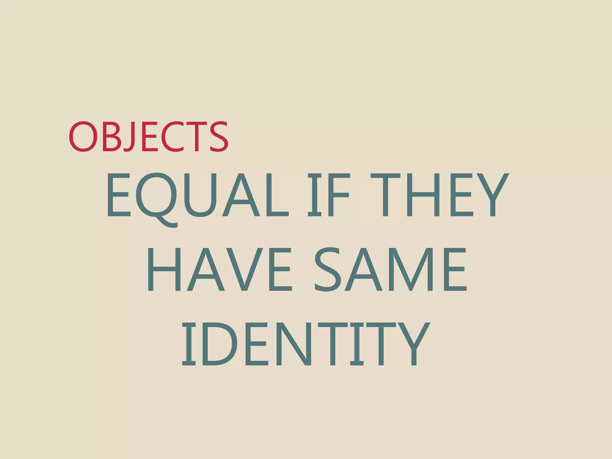 OBJECTS 
EQUAL IF THEY 
HAVE SAME 
IDENTITY 
 