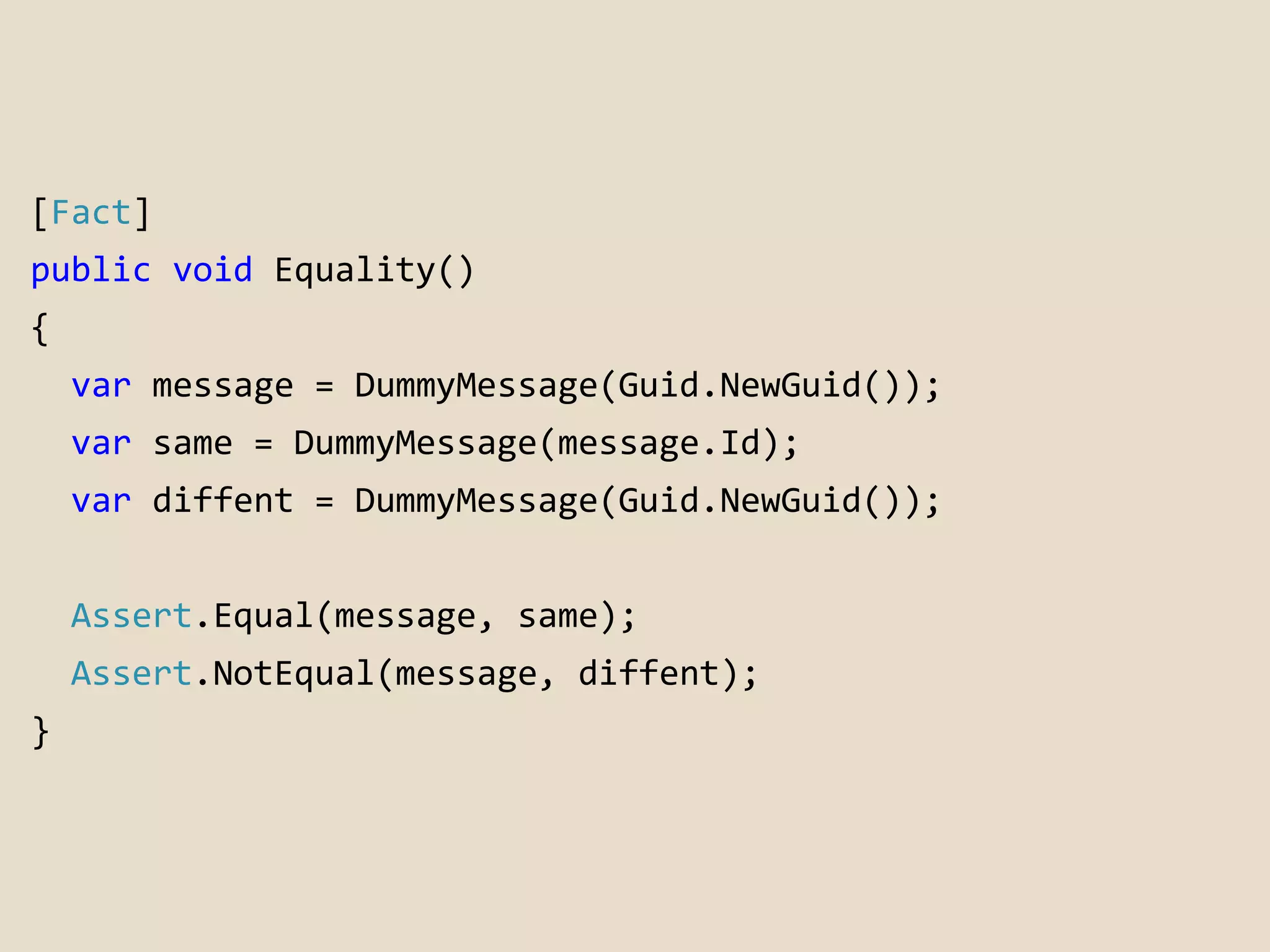 [Fact] 
public void Equality() 
{ 
var message = DummyMessage(Guid.NewGuid()); 
var same = DummyMessage(message.Id); 
var diffent = DummyMessage(Guid.NewGuid()); 
Assert.Equal(message, same); 
Assert.NotEqual(message, diffent); 
} 
 