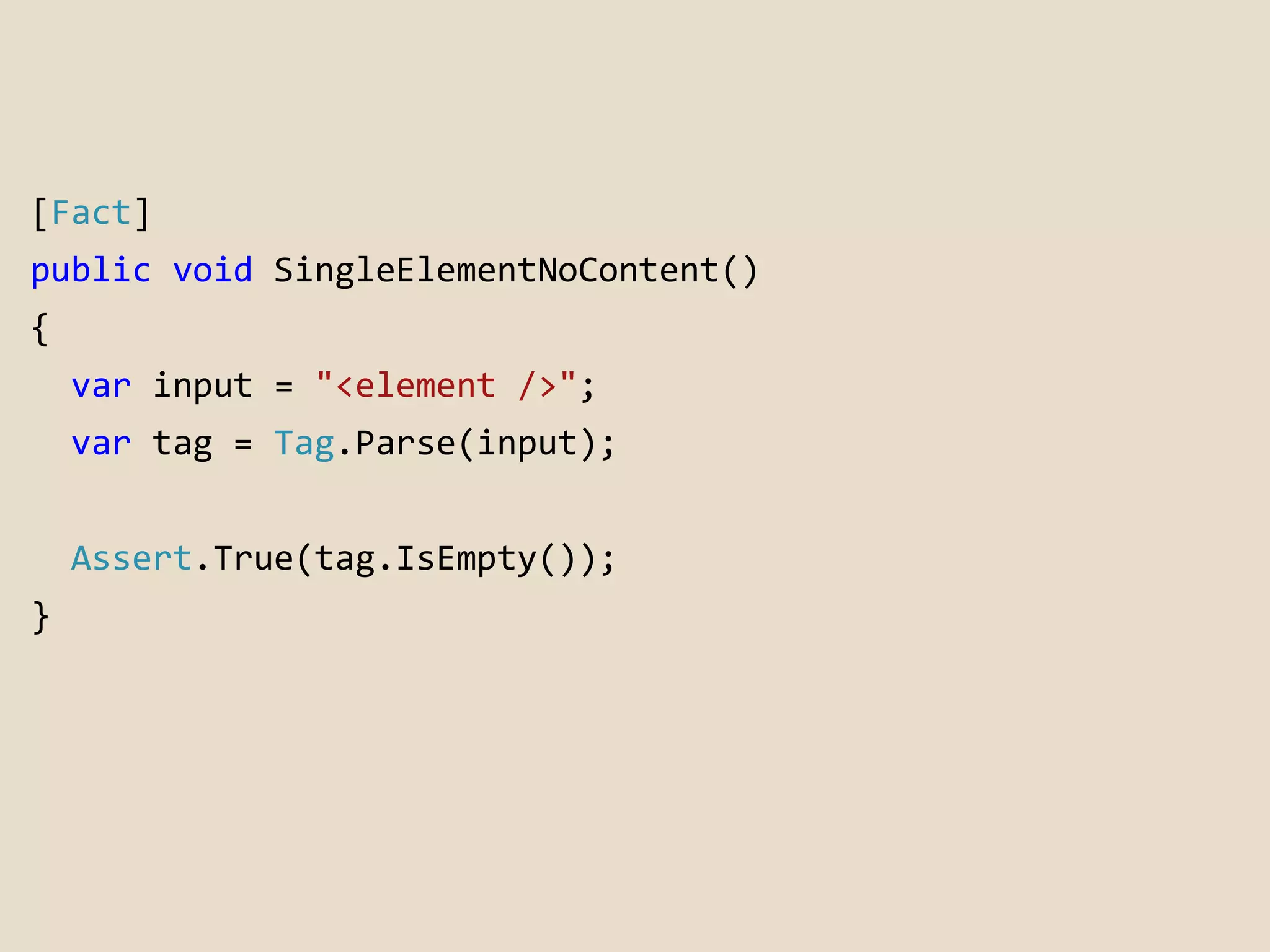 [Fact] 
public void SingleElementNoContent() 
{ 
var input = "<element />"; 
var tag = Tag.Parse(input); 
Assert.True(tag.IsEmpty()); 
} 
 
