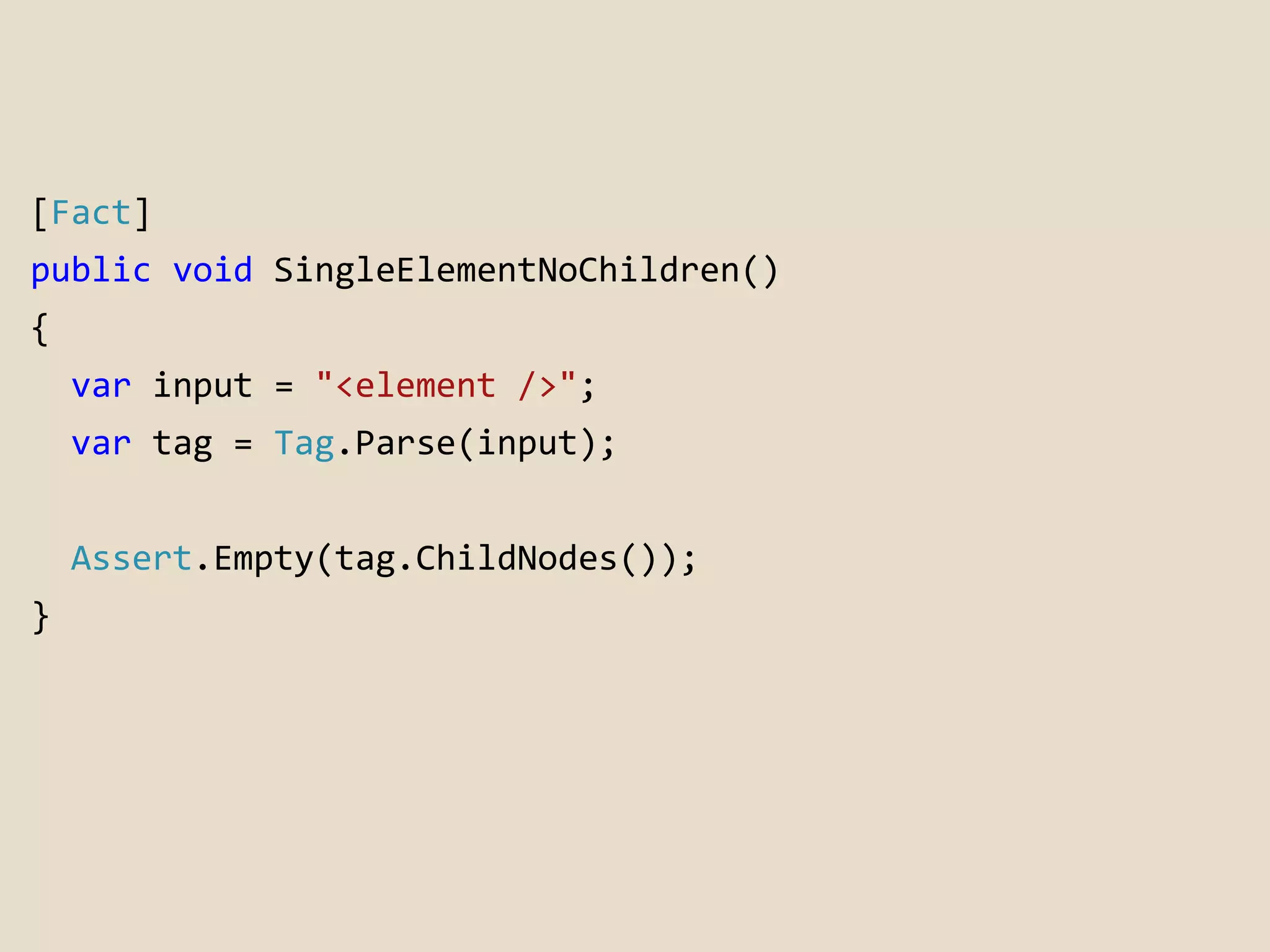 [Fact] 
public void SingleElementNoChildren() 
{ 
var input = "<element />"; 
var tag = Tag.Parse(input); 
Assert.Empty(tag.ChildNodes()); 
} 
 