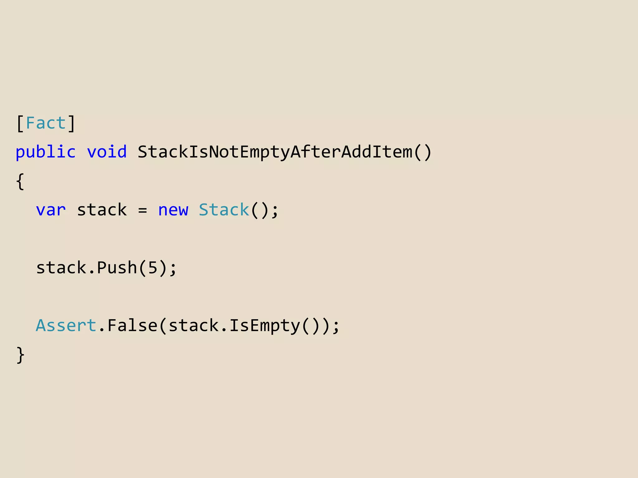 [Fact] 
public void StackIsNotEmptyAfterAddItem() 
{ 
var stack = new Stack(); 
stack.Push(5); 
Assert.False(stack.IsEmpty()); 
} 
 