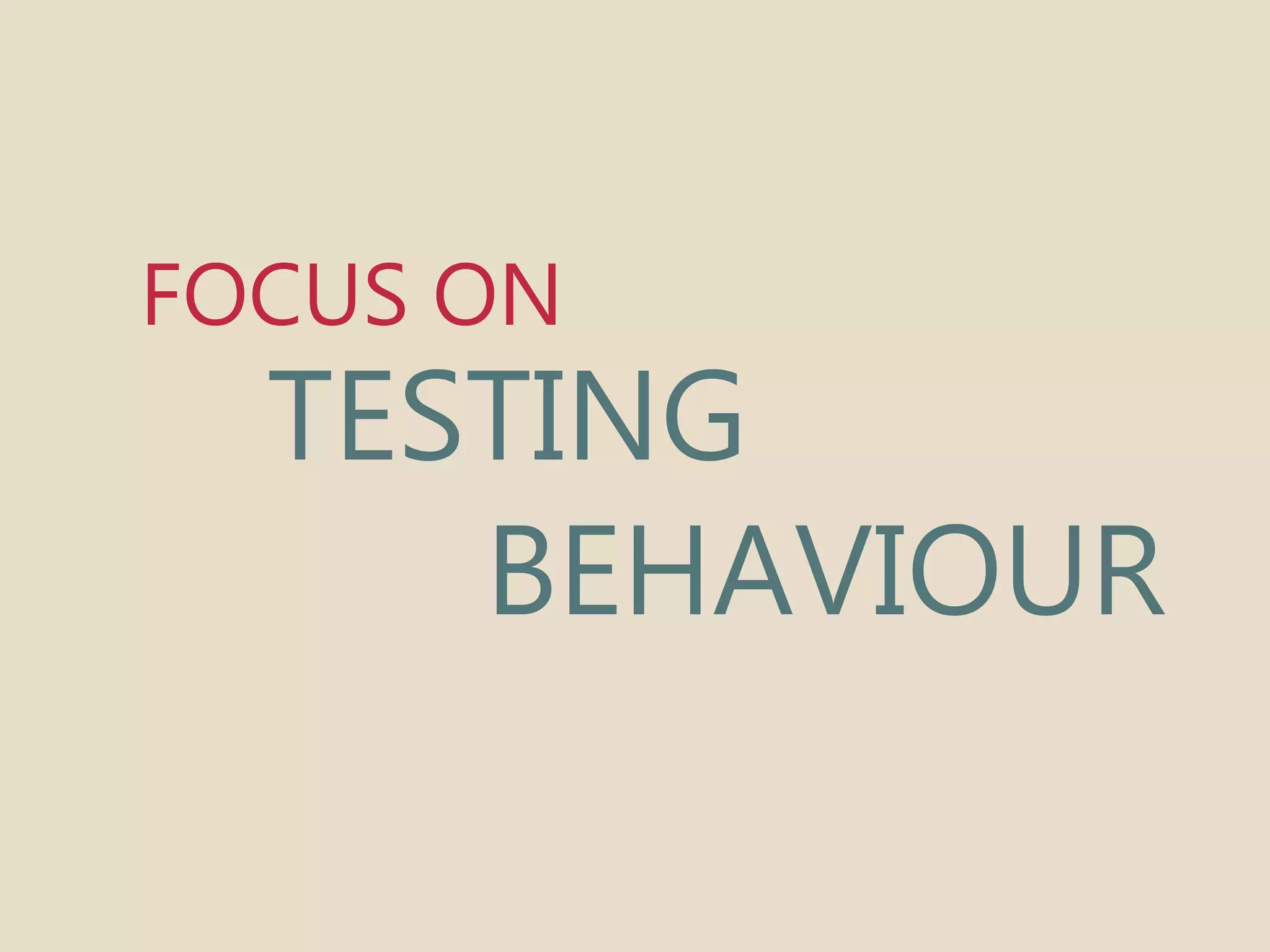 FOCUS ON 
TESTING 
BEHAVIOUR 
 