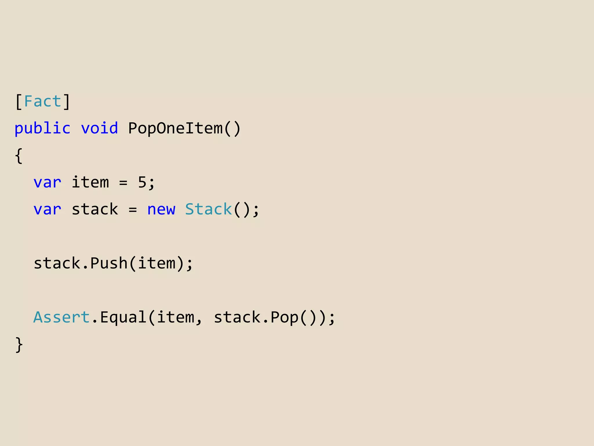 [Fact] 
public void PopOneItem() 
{ 
var item = 5; 
var stack = new Stack(); 
stack.Push(item); 
Assert.Equal(item, stack.Pop()); 
} 
 
