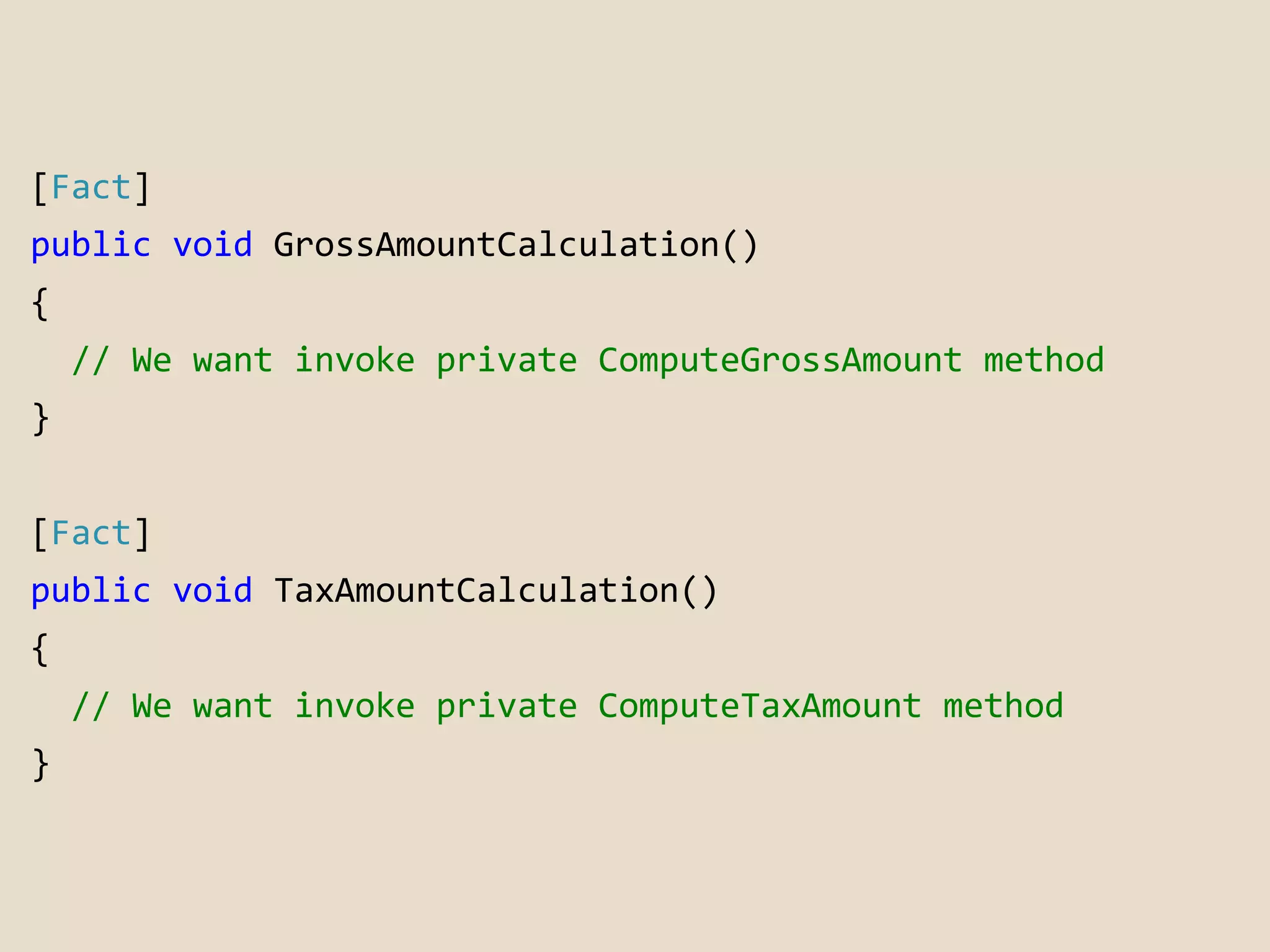 [Fact] 
public void GrossAmountCalculation() 
{ 
// We want invoke private ComputeGrossAmount method 
} 
[Fact] 
public void TaxAmountCalculation() 
{ 
// We want invoke private ComputeTaxAmount method 
} 
 