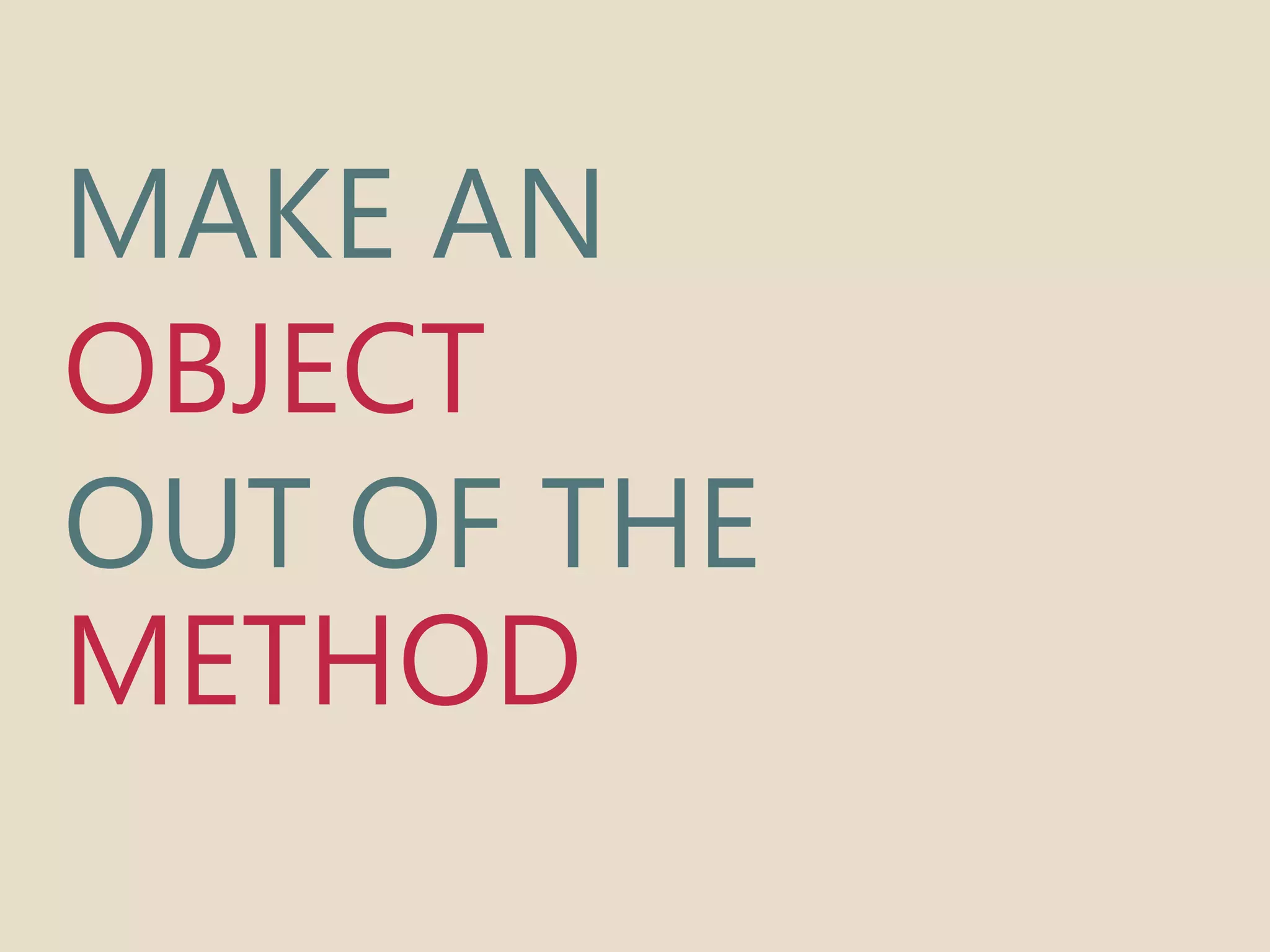 MAKE AN 
OBJECT 
OUT OF THE 
METHOD 
 
