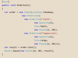 [Fact] 
public void OrderCost() 
{ 
var order = new Order(Location.TakeAway, 
new OrderLines( 
new OrderLine("Latte", 
new...