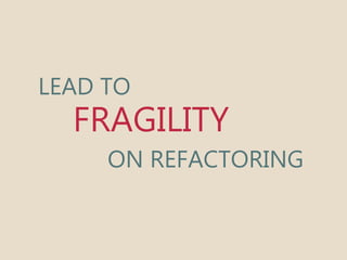 LEAD TO 
FRAGILITY 
ON REFACTORING 
 