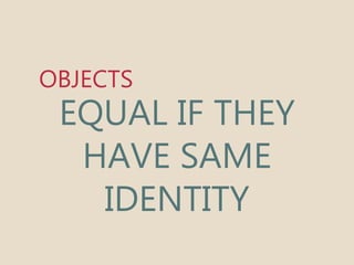 OBJECTS 
EQUAL IF THEY 
HAVE SAME 
IDENTITY 
 