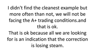 I didn't find the cleanest example but more often than not, we will not be facing the A+ trading conditions.and that is ok. That is ok because all we are looking for is an indication that the correction is losing steam.  