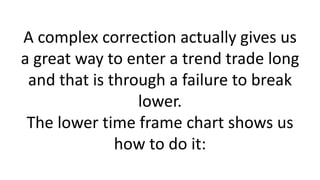 A complex correction actually gives us a great way to enter a trend trade long and that is through a failure to break lower. The lower time frame chart shows us how to do it:  