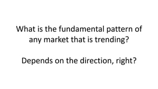 What is the fundamental pattern of any market that is trending? Depends on the direction, right?  