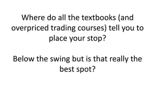 Where do all the textbooks (and overpriced trading courses) tell you to place your stop? Below the swing but is that really the best spot?  