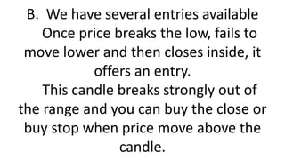 B. We have several entries available Once price breaks the low, fails to move lower and then closes inside, it offers an entry. This candle breaks strongly out of the range and you can buy the close or buy stop when price move above the candle.  