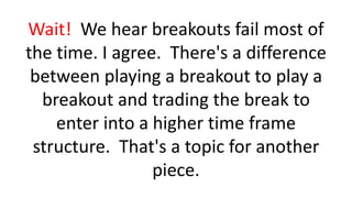 Wait! We hear breakouts fail most of the time. I agree. There's a difference between playing a breakout to play a breakout and trading the break to enter into a higher time frame structure. That's a topic for another piece.  