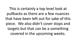 This is certainly a top level look at pullbacks as there are a few nuances that have been left out for sake of this piece. We also didn't cover stops and targets but that can be a something covered in the upcoming weeks.  